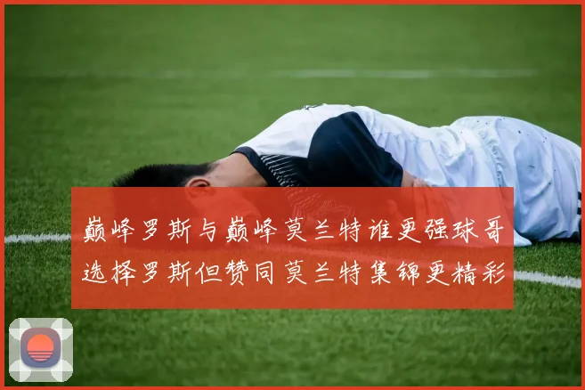 巅峰罗斯与巅峰莫兰特谁更强球哥选择罗斯但赞同莫兰特集锦更精彩