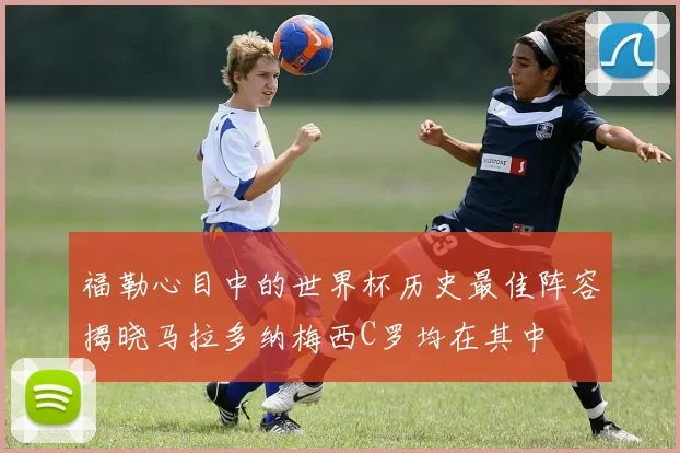 福勒心目中的世界杯历史最佳阵容揭晓马拉多纳梅西C罗均在其中