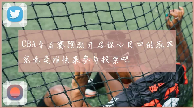 CBA季后赛预测开启你心目中的冠军究竟是谁快来参与投票吧