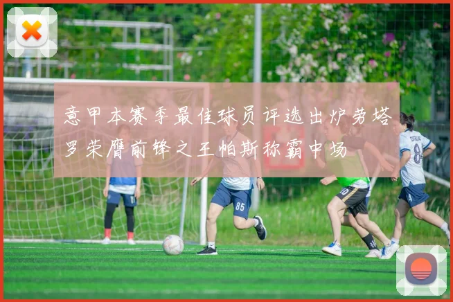 意甲本赛季最佳球员评选出炉劳塔罗荣膺前锋之王帕斯称霸中场