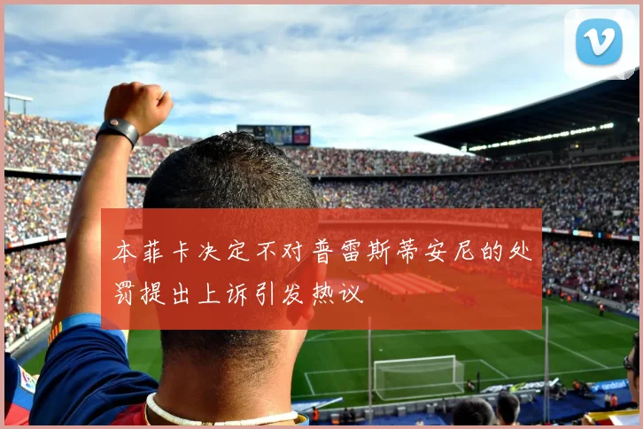 本菲卡决定不对普雷斯蒂安尼的处罚提出上诉引发热议
