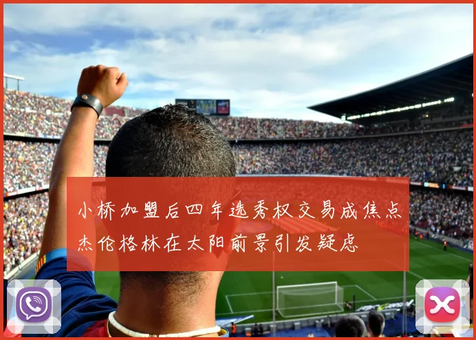 小桥加盟后四年选秀权交易成焦点杰伦格林在太阳前景引发疑虑