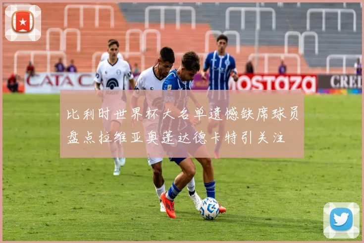 比利时世界杯大名单遗憾缺席球员盘点拉维亚奥蓬达德卡特引关注