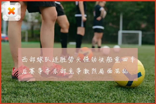 西部球队连胜势头强劲快船重回季后赛争夺东部竞争激烈局面混乱