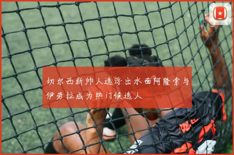 切尔西新帅人选浮出水面阿隆索与伊劳拉成为热门候选人