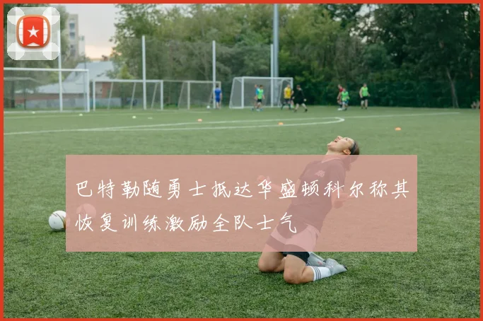 巴特勒随勇士抵达华盛顿科尔称其恢复训练激励全队士气