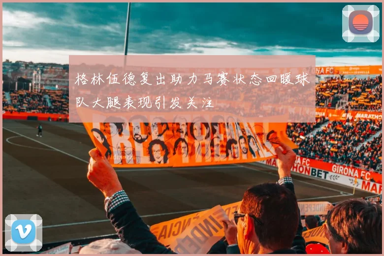 格林伍德复出助力马赛状态回暖球队大腿表现引发关注