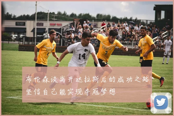 布伦森谈离开达拉斯后的成功之路坚信自己能实现夺冠梦想