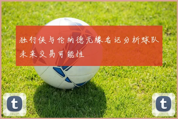 独行侠与伦纳德无缘名记分析球队未来交易可能性
