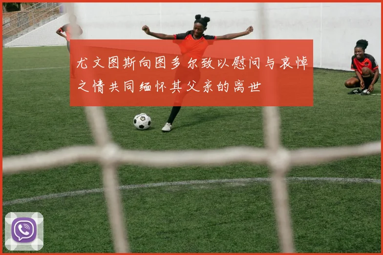 尤文图斯向图多尔致以慰问与哀悼之情共同缅怀其父亲的离世
