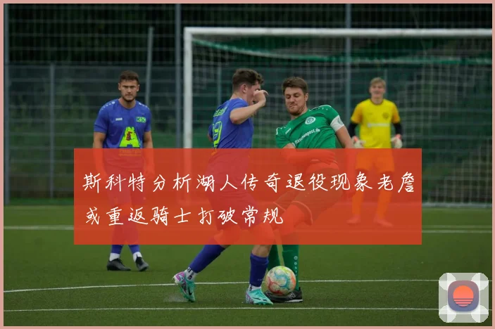 斯科特分析湖人传奇退役现象老詹或重返骑士打破常规