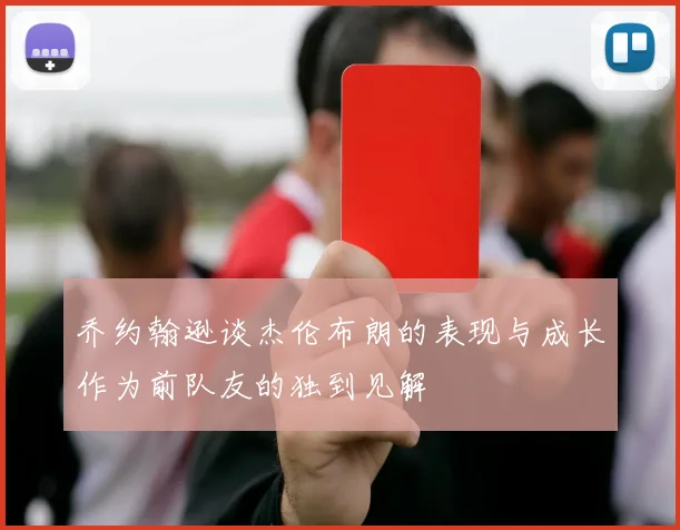 乔约翰逊谈杰伦布朗的表现与成长作为前队友的独到见解