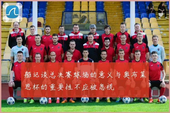 船记谈总决赛球场的意义与奥布莱恩杯的重要性不应被忽视