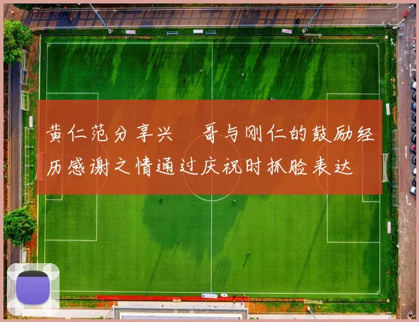 黄仁范分享兴慜哥与刚仁的鼓励经历感谢之情通过庆祝时抓脸表达