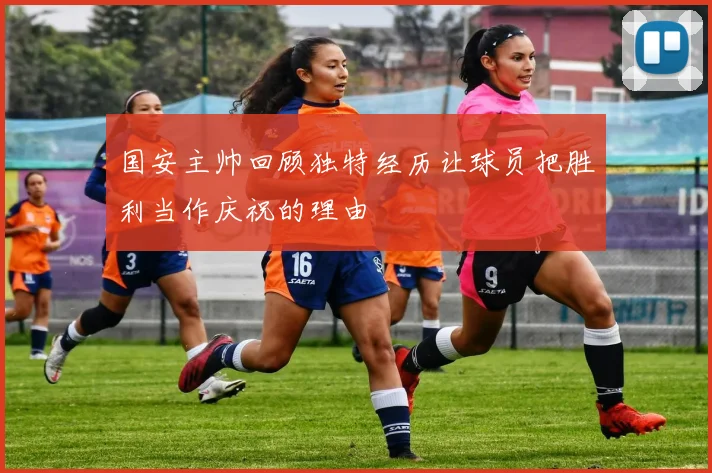 国安主帅回顾独特经历让球员把胜利当作庆祝的理由