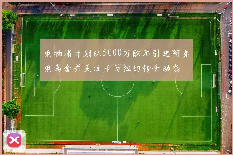 利物浦计划以5000万欧元引进阿克利乌舍并关注卡马拉的转会动态
