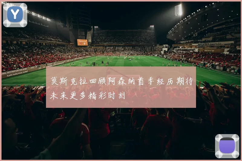 莫斯克拉回顾阿森纳首季经历期待未来更多精彩时刻