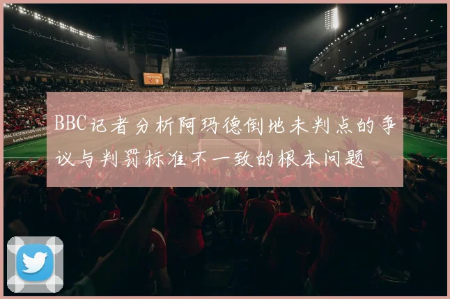 BBC记者分析阿玛德倒地未判点的争议与判罚标准不一致的根本问题