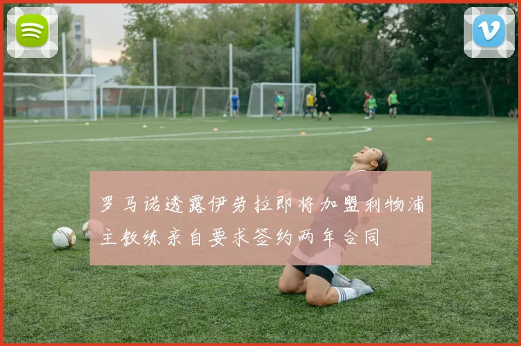 罗马诺透露伊劳拉即将加盟利物浦主教练亲自要求签约两年合同