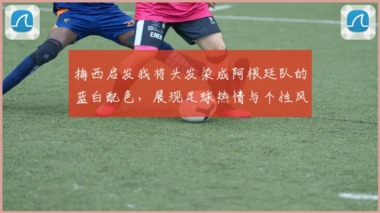 梅西启发我将头发染成阿根廷队的蓝白配色，展现足球热情与个性风采
