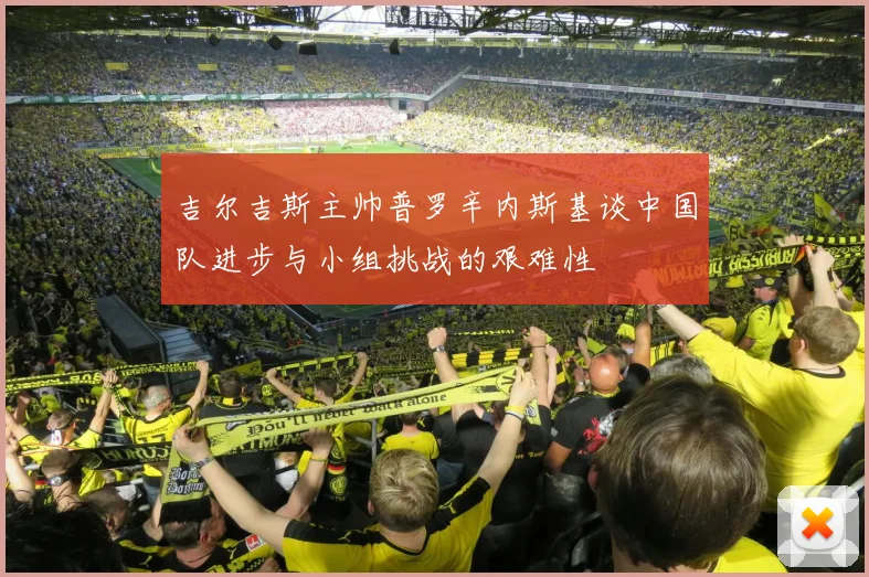 吉尔吉斯主帅普罗辛内斯基谈中国队进步与小组挑战的艰难性
