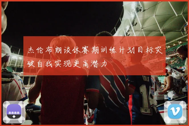 杰伦布朗谈休赛期训练计划目标突破自我实现更高潜力