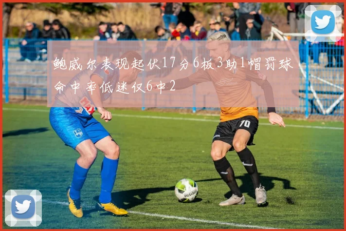 鲍威尔表现起伏17分6板3助1帽罚球命中率低迷仅6中2