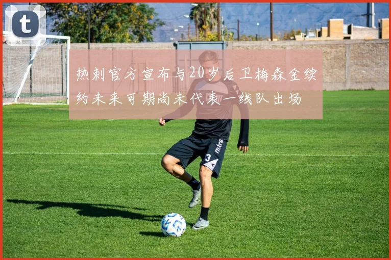 热刺官方宣布与20岁后卫梅森金续约未来可期尚未代表一线队出场