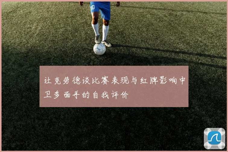 让克劳德谈比赛表现与红牌影响中卫多面手的自我评价