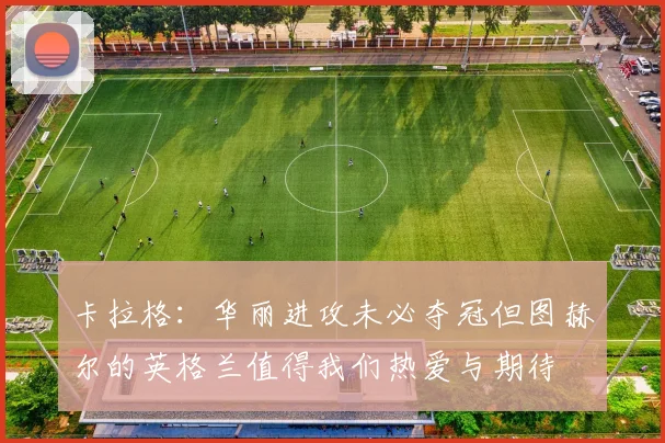 卡拉格：华丽进攻未必夺冠但图赫尔的英格兰值得我们热爱与期待