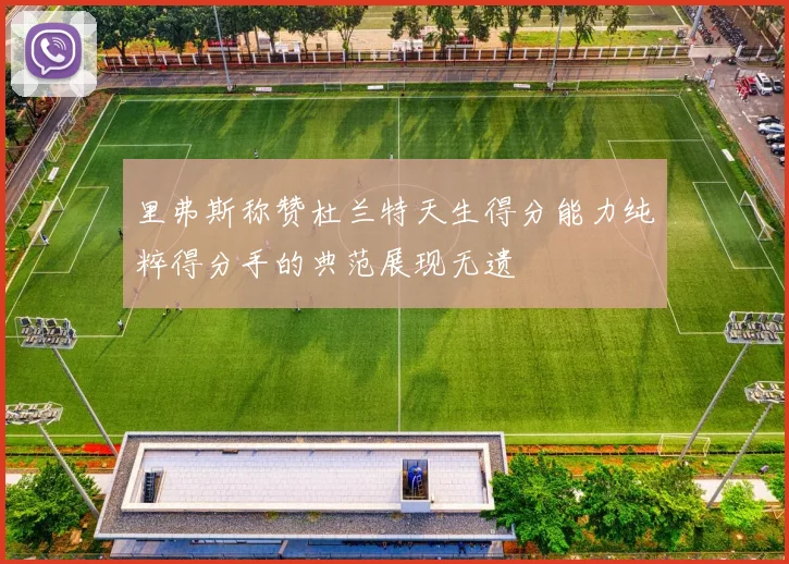 里弗斯称赞杜兰特天生得分能力纯粹得分手的典范展现无遗