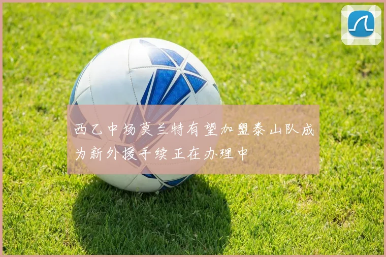西乙中场莫兰特有望加盟泰山队成为新外援手续正在办理中