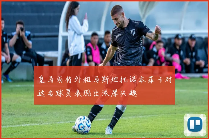 皇马或将外租马斯坦托诺本菲卡对这名球员表现出浓厚兴趣