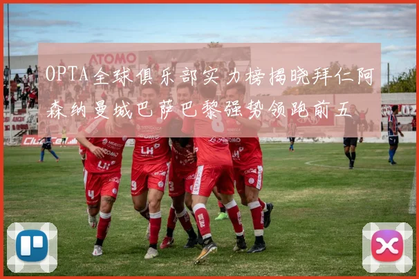 OPTA全球俱乐部实力榜揭晓拜仁阿森纳曼城巴萨巴黎强势领跑前五