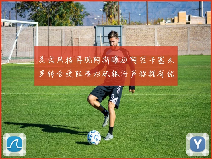 美式风格再现阿斯曝迈阿密卡塞米罗转会受阻洛杉矶银河声称拥有优先签约权