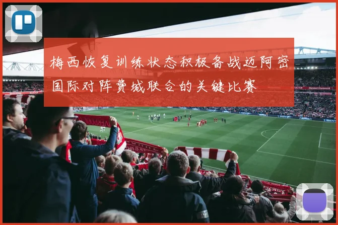 梅西恢复训练状态积极备战迈阿密国际对阵费城联合的关键比赛