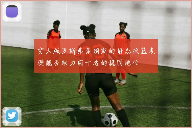 穷人版罗斯弗莱明斯的静态投篮表现能否助力前十名的稳固地位