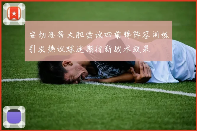 安切洛蒂大胆尝试四前锋阵容训练引发热议球迷期待新战术效果